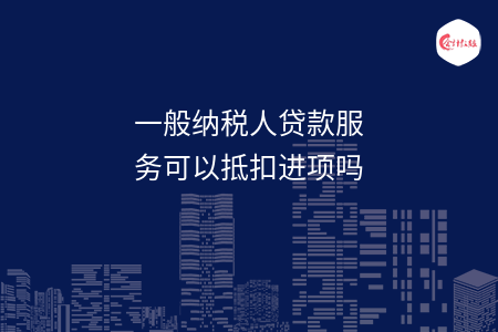 一般纳税人贷款服务可以抵扣进项吗