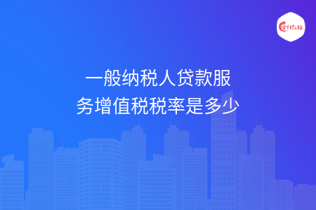 一般纳税人贷款服务增值税税率是多少