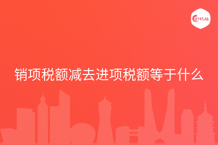销项税额减去进项税额等于什么