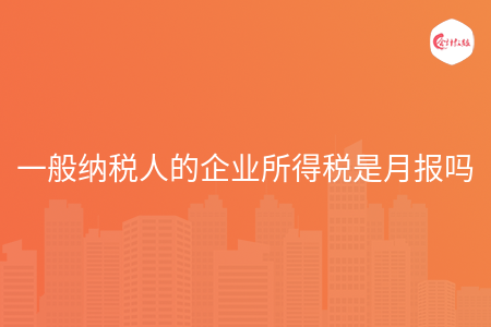 一般纳税人的企业所得税是月报吗