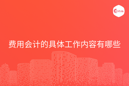费用会计的具体工作内容有哪些