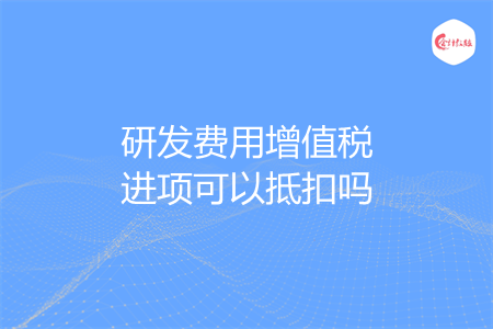 研发费用增值税进项可以抵扣吗