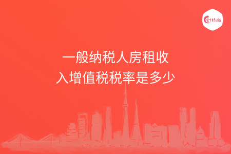 一般纳税人房租收入增值税税率是多少