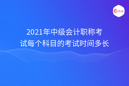 2021年中級(jí)會(huì)計(jì)職稱考試每個(gè)科目的考試時(shí)間多長(zhǎng)