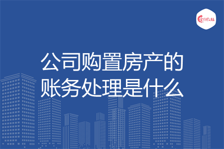 公司购置房产的账务处理是什么