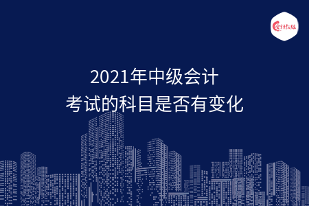 2021年中級(jí)會(huì)計(jì)考試的科目是否有變化