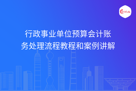 行政事业单位预算会计账务处理流程教程和案例讲解