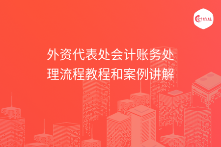 外资代表处会计账务处理流程教程和案例讲解