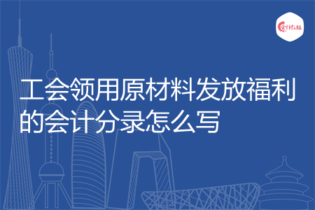 工会领用原材料发放福利的会计分录怎么写