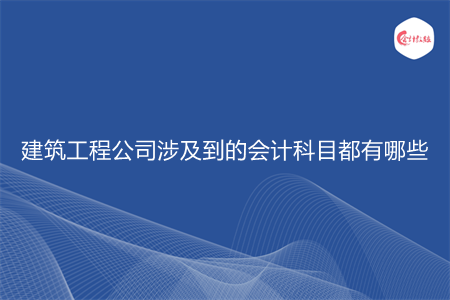 建筑工程公司涉及到的会计科目都有哪些