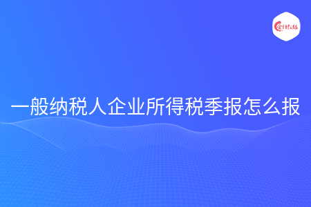 一般纳税人企业所得税季报怎么报