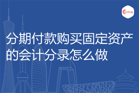 分期付款购买固定资产的会计分录怎么做