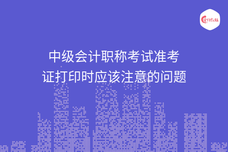 中級會計職稱考試準考證打印時應該注意的問題