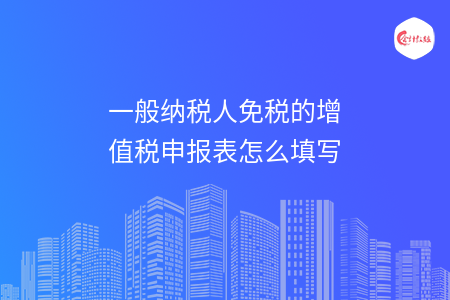 一般纳税人免税的增值税申报表怎么填写