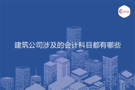 建筑公司涉及的会计科目都有哪些