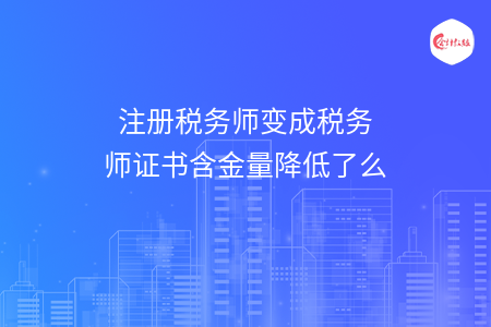 注册税务师变成税务师证书含金量降低了么