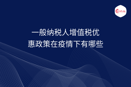 一般纳税人增值税优惠政策在疫情下有哪些