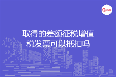 取得的差额征税增值税发票可以抵扣吗