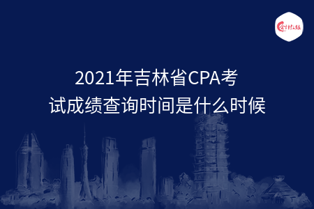 2021年吉林省CPA考試成績查詢時間是什么時候