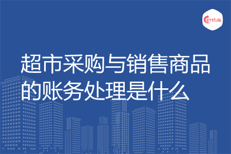 超市采购与销售商品的账务处理是什么