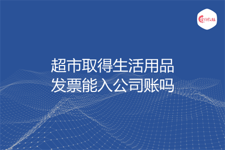 超市取得生活用品发票能入公司账吗