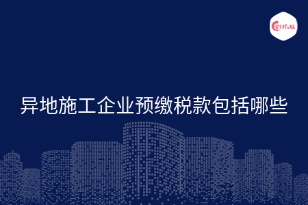异地施工企业预缴税款包括哪些