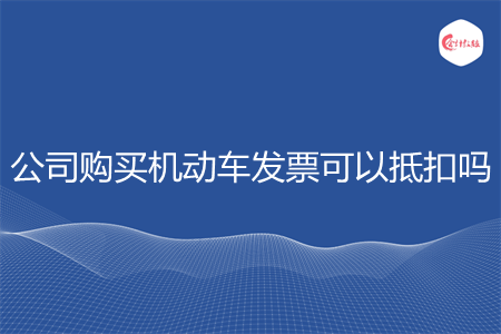 公司购买机动车发票可以抵扣吗