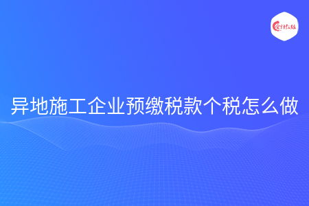 异地施工企业预缴税款个税怎么做