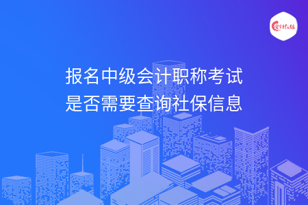 報名中級會計職稱考試是否需要查詢社保信息