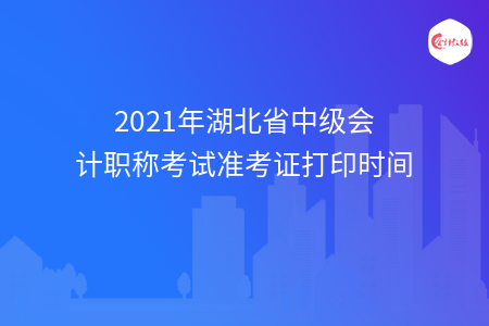 2021年湖北省中級會計(jì)職稱考試準(zhǔn)考證打印時間