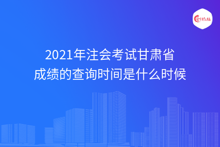 2021年注會考試甘肅省成績的查詢時間是什么時候