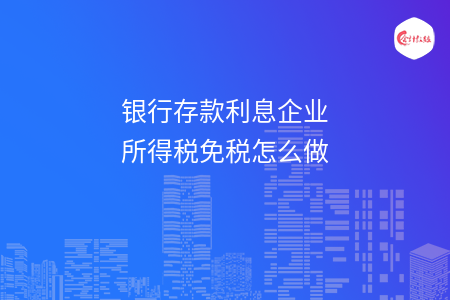 银行存款利息企业所得税免税怎么做