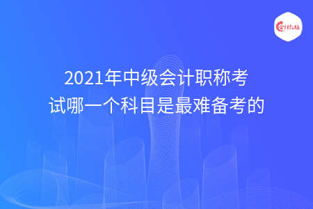 2021年中級會計職稱考試哪一個科目是最難備考的