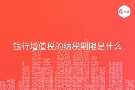 银行增值税的纳税期限是什么