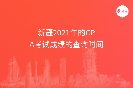 新疆2021年的CPA考試成績的查詢時(shí)間