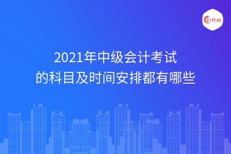 2021年中級會計考試的科目及時間安排都有哪些