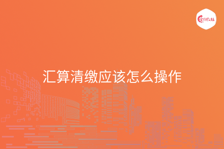 汇算清缴应该怎么操作