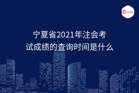 寧夏省2021年注會(huì)考試成績的查詢時(shí)間是什么