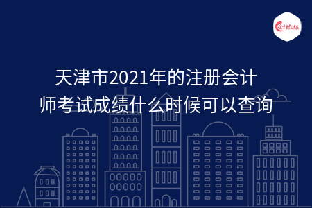 天津市2021年的注冊(cè)會(huì)計(jì)師考試成績什么時(shí)候可以查詢