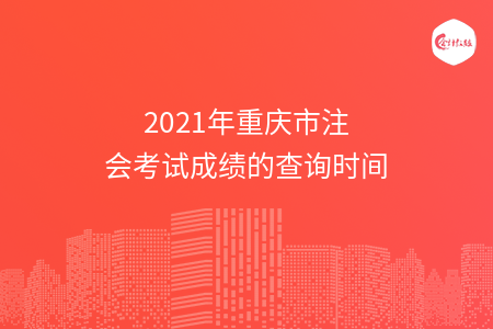 2021年重庆市注会考试成绩的查询时间