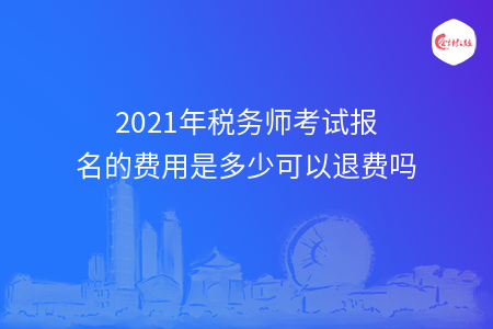 2021年税务师考试报名的费用是多少可以退费吗