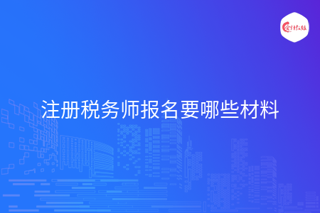 注册税务师报名要哪些材料