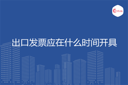 出口发票应在什么时间开具