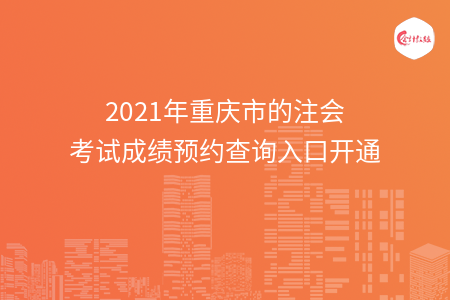 2021年重慶市的注會考試成績預(yù)約查詢?nèi)肟陂_通