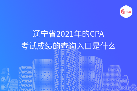 遼寧省2021年的CPA考試成績的查詢入口是什么