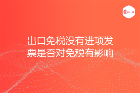 出口免税没有进项发票是否对免税有影响