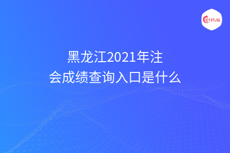 黑龍江2021年注會成績查詢?nèi)肟谑鞘裁? width=