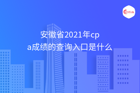 安徽省2021年cpa成绩的查询入口是什么