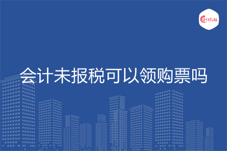 会计未报税可以领购票吗