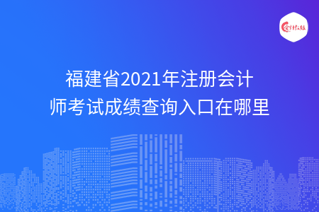 福建省2021年注册会计师考试成绩查询入口在哪里